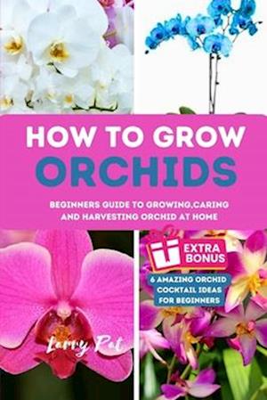 HOW TO GROW ORCHIDS : Beginners guide to growing,caring and harvesting orchid at home