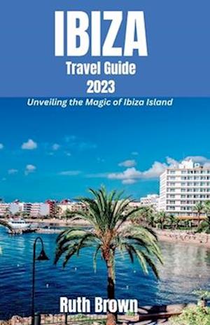 IBIZA Travel Guide 2023: Unveiling the Magic of Ibiza Island