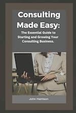 Consulting Made Easy:: The Essential Guide to Starting and Growing Your Consulting Business. 
