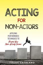 Acting for Non-Actors : Applying Performance Techniques to Propel Your Non-Acting Career 