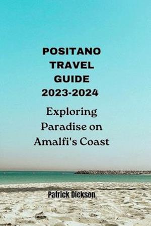 Positano Travel Guide 2023-2024: Exploring Paradise on Amalfi's Coast