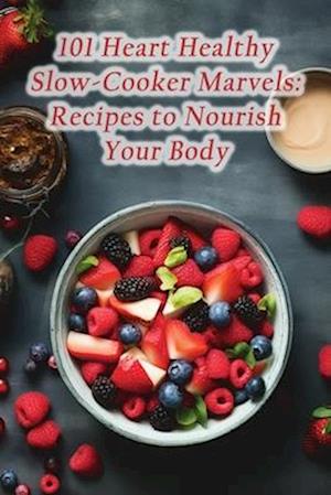 101 Heart Healthy Slow-Cooker Marvels: Recipes to Nourish Your Body