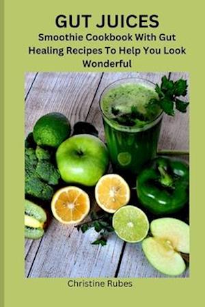 GUT JUICES: Smoothie Cookbook With Gut Healing Recipes To Help You Look Wonderful