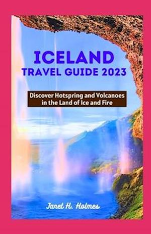 ICELAND TRAVEL GUIDE 2023: Discover Hotspring and Volcanoes in the Land of Ice and Fire