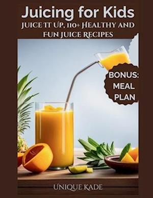 Juicing for Kids : Juice It Up, 110+ Healthy and Fun Juice Recipes