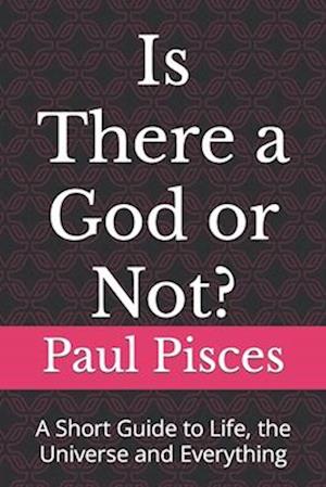 Is There a God or Not?: A Short Guide to Life, the Universe and Everything