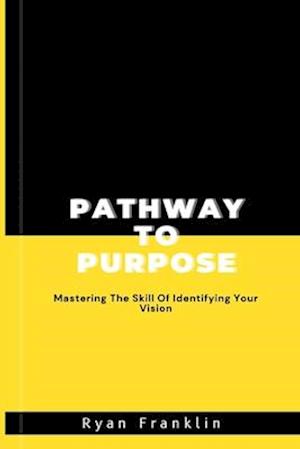 PATHWAY TO PURPOSE : Mastering The Skill Of Identifying Your Vision