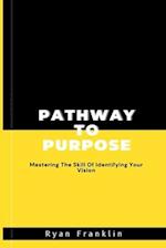 PATHWAY TO PURPOSE : Mastering The Skill Of Identifying Your Vision 