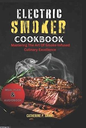 THE ELECTRIC SMOKER COOKBOOK : Mastering the Art of Smoke-Infused Culinary Excellence