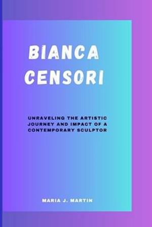 BIANCA CENSORI: UNRAVELING THE ARTISTIC JOURNEY AND IMPACT OF A CONTEMPORARY SCULPTOR