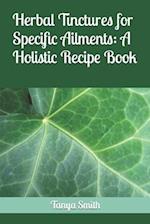 Herbal Tinctures for Specific Ailments: A Holistic Recipe Book 