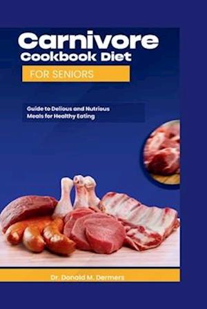 Carnivore Cookbook Diet For Seniors : Guide To Delicious And Nutritions Meals For Healthy Eating