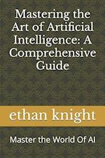 Mastering the Art of Artificial Intelligence: A Comprehensive Guide: Master the World Of AI 