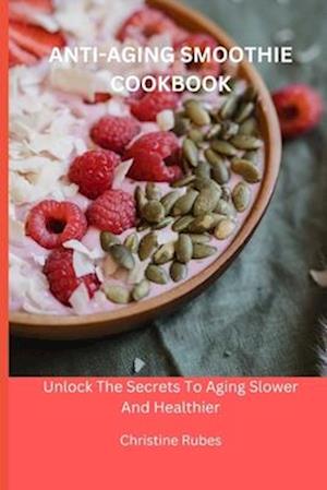 ANTI-AGING SMOOTHIE COOKBOOK: Unlock The Secrets To Aging Slower And Healthier