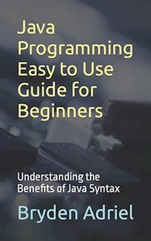 Java Programming Easy to Use Guide for Beginners: Understanding the Benefits of Java Syntax