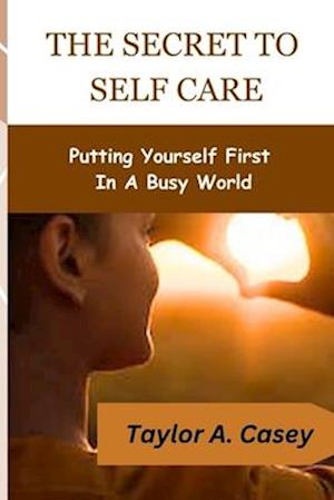 THE SECRET TO SELF CARE: Putting Yourself First In A Busy World