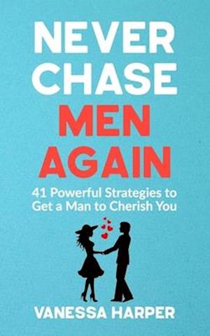 Never Chase Men Again: 41 Powerful Strategies to Get a Man to Cherish You