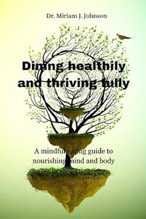 Dining healthily and thriving fully : A mindful eating guide to nourishing mind and body