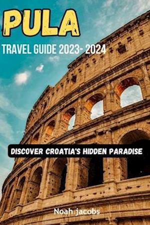 Pula Travel Guide 2023-2024: Discover Croatia's Hidden Paradise