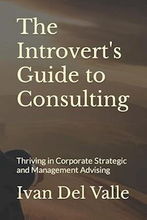 The Introvert's Guide to Consulting: Thriving in Corporate Strategic and Management Advising