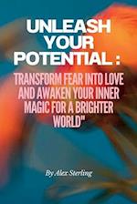 Unleash Your Potential:: Transform Fear into Love and Awaken Your Inner Magic for a Brighter World" 