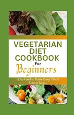 VEGETARIAN DIET COOKBOOK FOR BEGINNERS : A Fresh Guide to Healthy Eating With 50 Foolproof Recipes 
