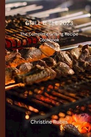 GRILL BIBLE 2023: The Complete Grilling Recipe Cookbook