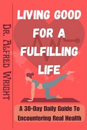 LIVING GOOD FOR A FULFILLING LIFE: A 30-Day Daily Guide To Encountering Real Health