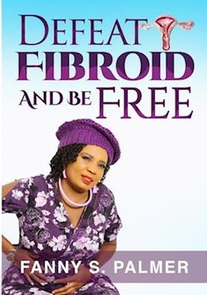 DEFEAT FIBROID AND BE FREE