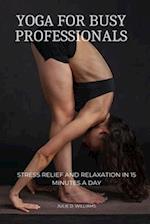 Yoga for Busy Professionals: Stress Relief and Relaxation in 15 Minutes a Day 