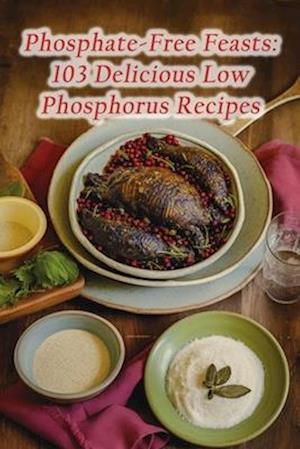 Phosphate-Free Feasts: 103 Delicious Low Phosphorus Recipes