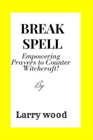 BREAK THE SPELL : Empowering Prayers to Counter Witchcraft