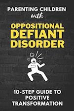 Parenting Children with Oppositional Defiant Disorder: A 10-Step Guide to Positive Transformation: Unlock the Power of Positive Parenting to Transform