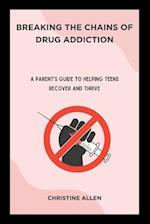 Breaking the Chains of Drug Addiction: A Parent's Guide to Helping Teens Recover and Thrive 