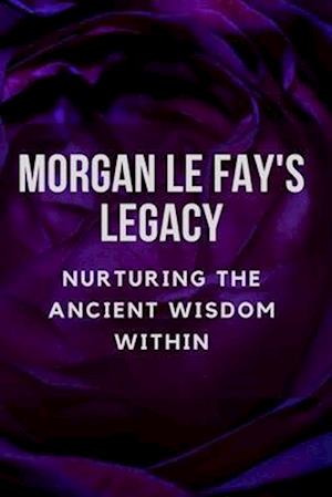 Morgan Le Fay's Legacy: Nurturing the Ancient Wisdom Within