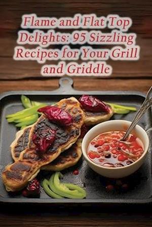 Flame and Flat Top Delights: 95 Sizzling Recipes for Your Grill and Griddle