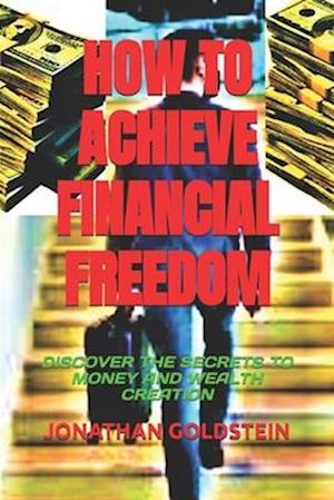 HOW TO ACHIEVE FINANCIAL FREEDOM : DISCOVER THE SECRETS TO MONEY AND WEALTH CREATION