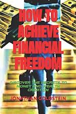 HOW TO ACHIEVE FINANCIAL FREEDOM : DISCOVER THE SECRETS TO MONEY AND WEALTH CREATION 