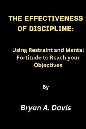 The Effectiveness of Discipline:: Using Restraint and Mental Fortitude to Reach your Objectives