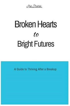 Broken Hearts to Bright Futures: A Guide to Thriving After a Breakup