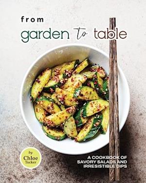 From Garden to Table: A Cookbook of Savory Salads and Irresistible Dips