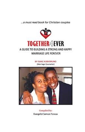 TOGETHER 4 EVER: A GUIDE TO BUILDING A STRONG AND HAPPY MARRIAGE FOREVER