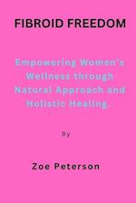 Fibroid Freedom: Empowering Women's Wellness through Natural Approach and Holistic Healing. 