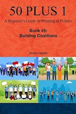 50 Plus 1: A Beginner's Guide to Winning at Politics: Book 5: Building Coalitions 