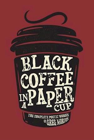 Black Coffee in a Paper Cup: The Complete Poetic Works of Greg Morton