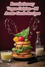 Revolutionary Vegan Cuisine - 96 Avant-Garde Recipes 