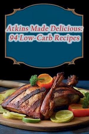 Atkins Made Delicious: 94 Low-Carb Recipes