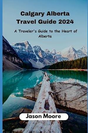 Calgary Alberta Travel Guide : A Traveler Guide to the Heart of Alberta