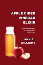 APPLE CIDER VINEGAR ELIXIR: Nourishing Recipes for Wellness and Weight Loss 