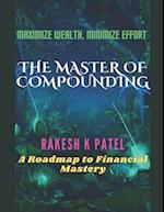 The Master of Compounding: Maximize Wealth, Minimize Effort- A Roadmap to Financial Mastery 